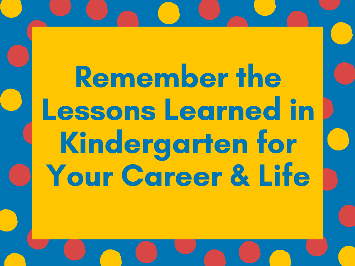 Remember the Lessons Learned in Kindergarten for Your Career and Life